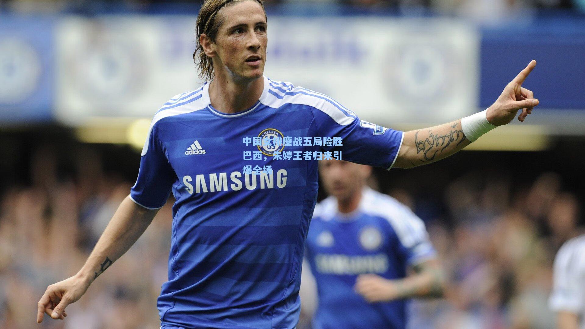 中国女排鏖战五局险胜巴西，朱婷王者归来引爆全场