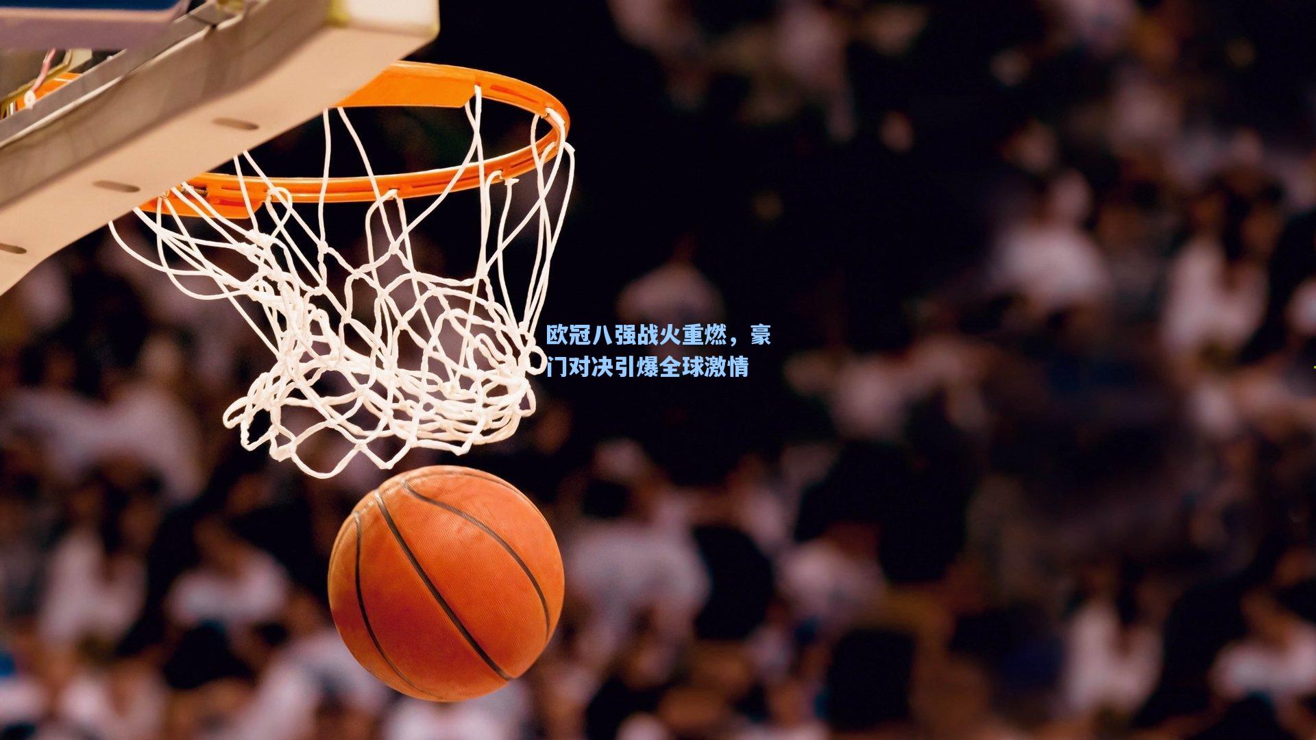 欧冠八强战火重燃，豪门对决引爆全球激情