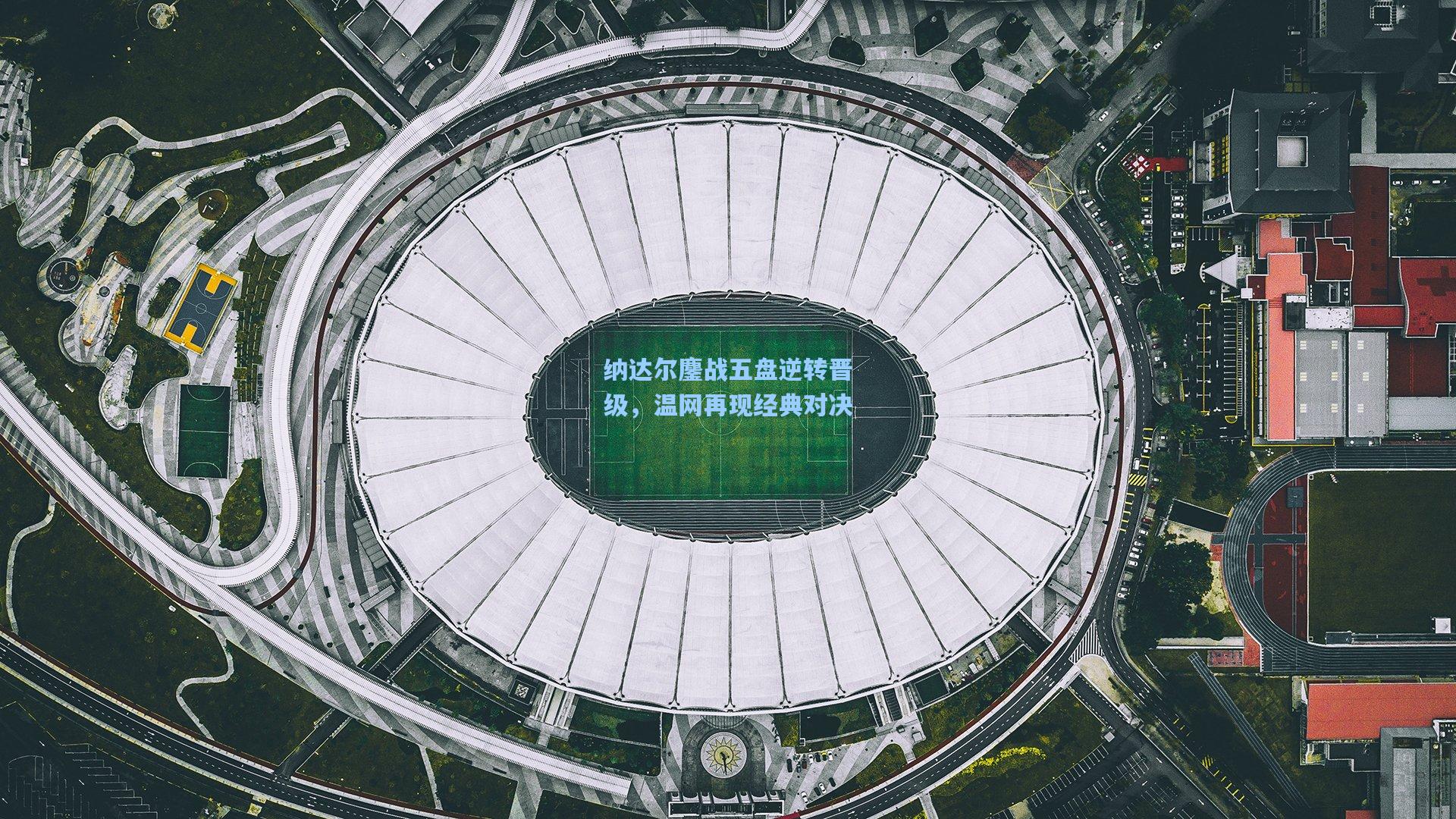 纳达尔鏖战五盘逆转晋级，温网再现经典对决