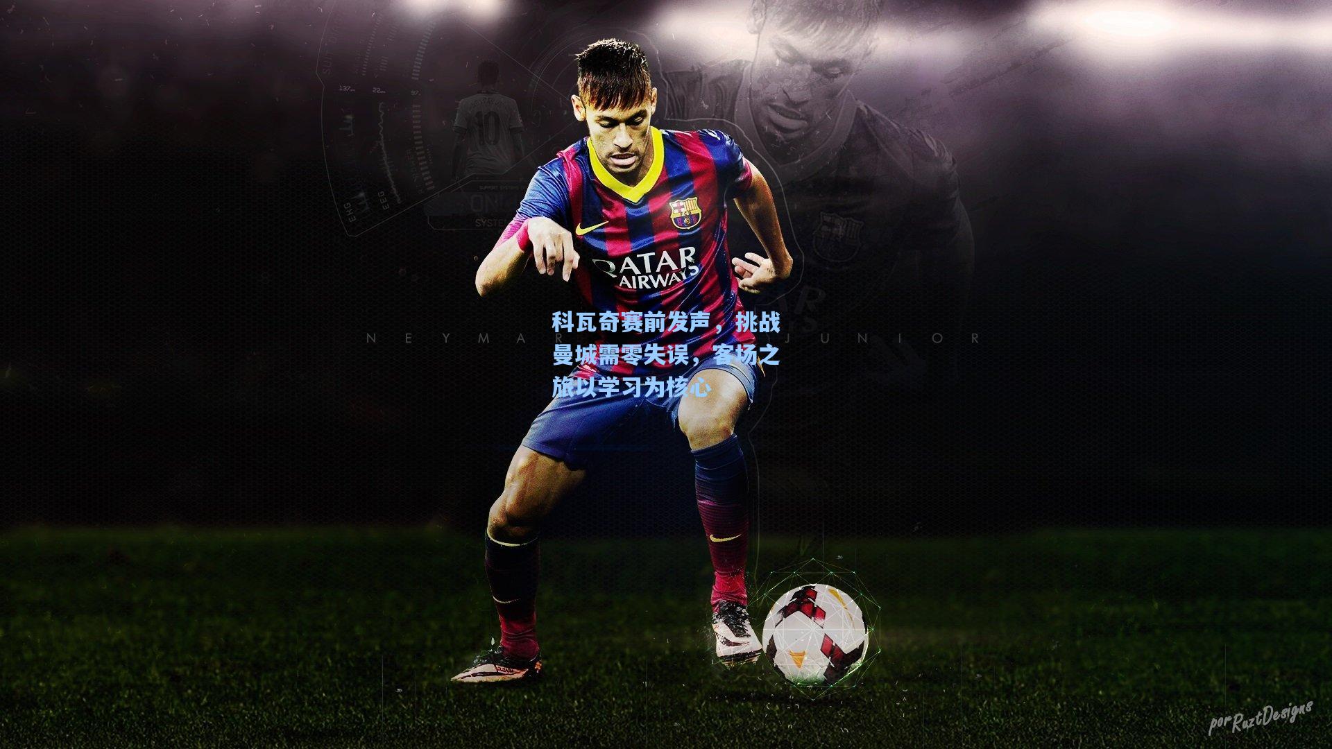 科瓦奇赛前发声,挑战曼城需零失误,客场之旅以学习为核心