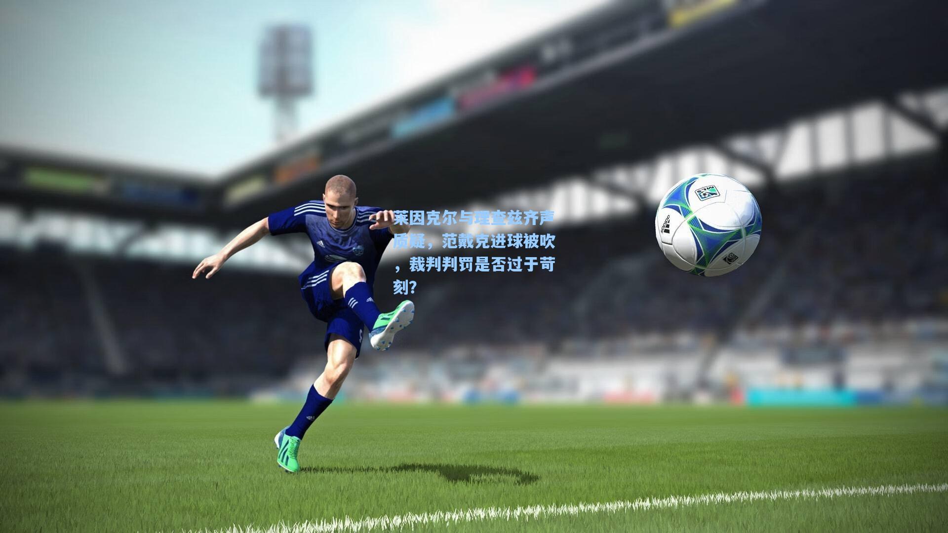 莱因克尔与理查兹齐声质疑,范戴克进球被吹,裁判判罚是否过于苛刻?
