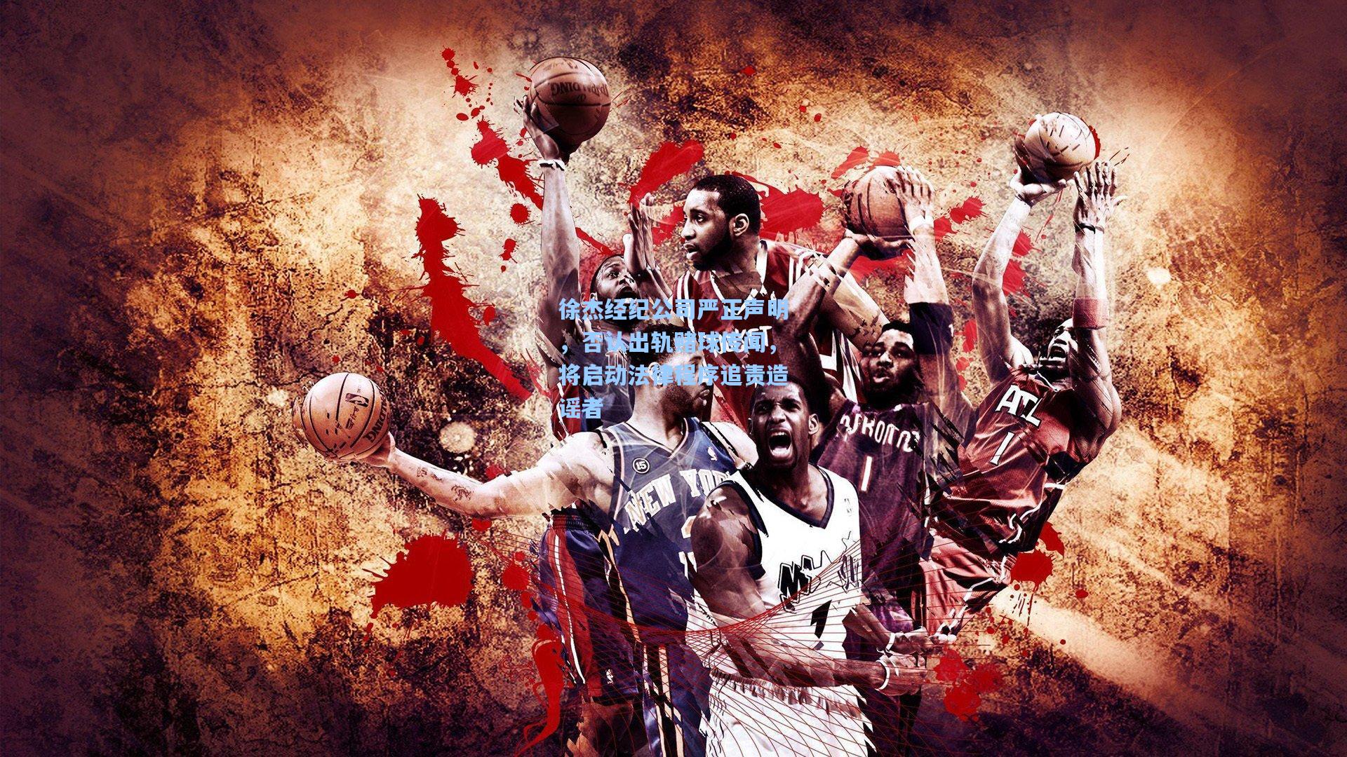 徐杰经纪公司严正声明,否认出轨赌球传闻,将启动法律程序追责造谣者