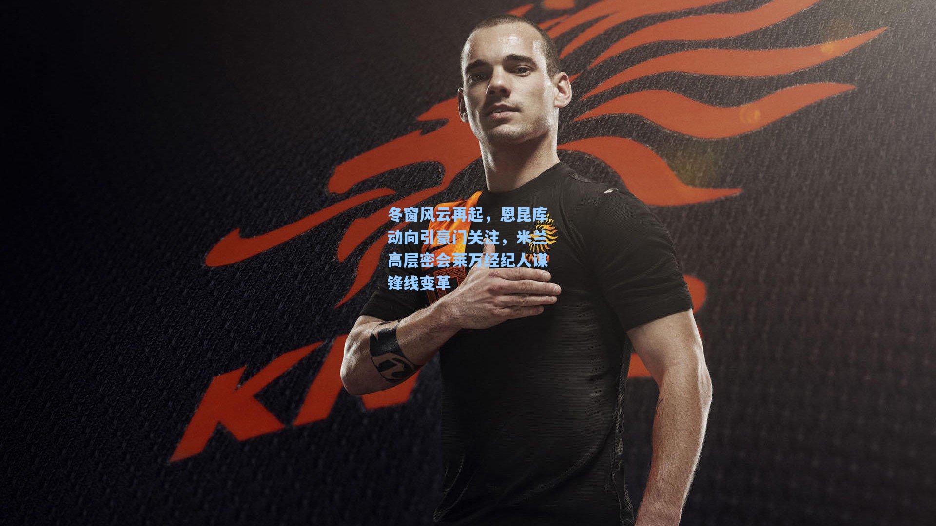 冬窗风云再起,恩昆库动向引豪门关注,米兰高层密会莱万经纪人谋锋线变革