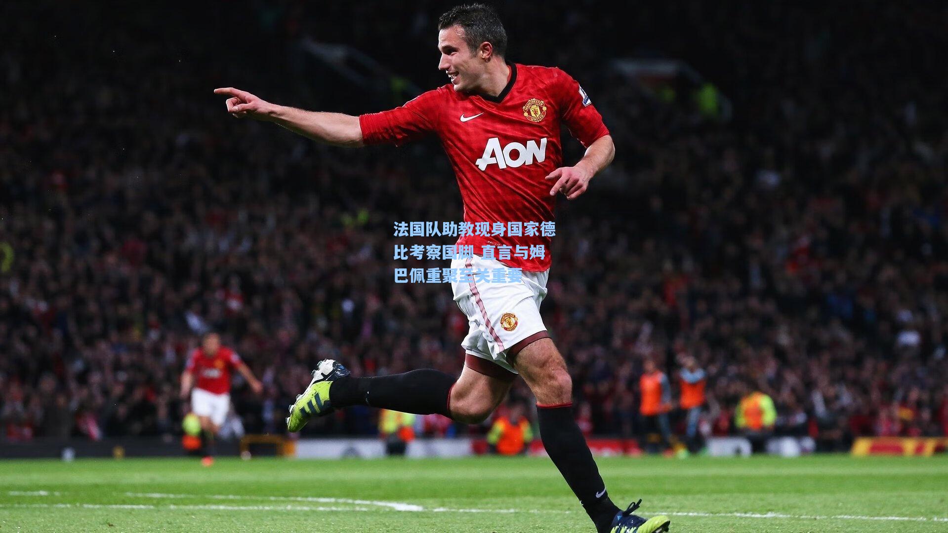 法国队助教现身国家德比考察国脚 直言与姆巴佩重聚至关重要