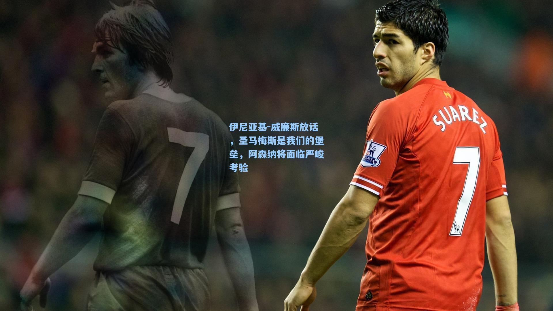 伊尼亚基-威廉斯放话，圣马梅斯是我们的堡垒，阿森纳将面临严峻考验