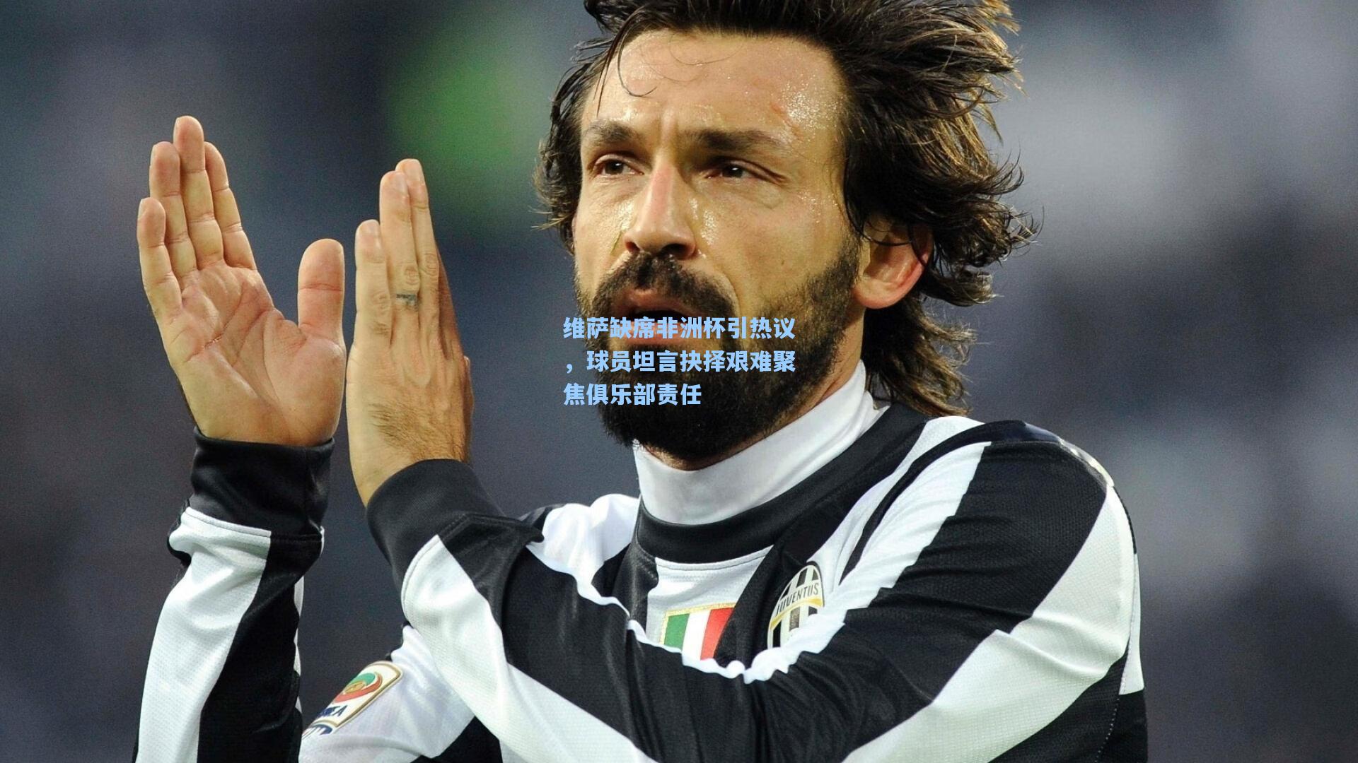 维萨缺席非洲杯引热议，球员坦言抉择艰难聚焦俱乐部责任