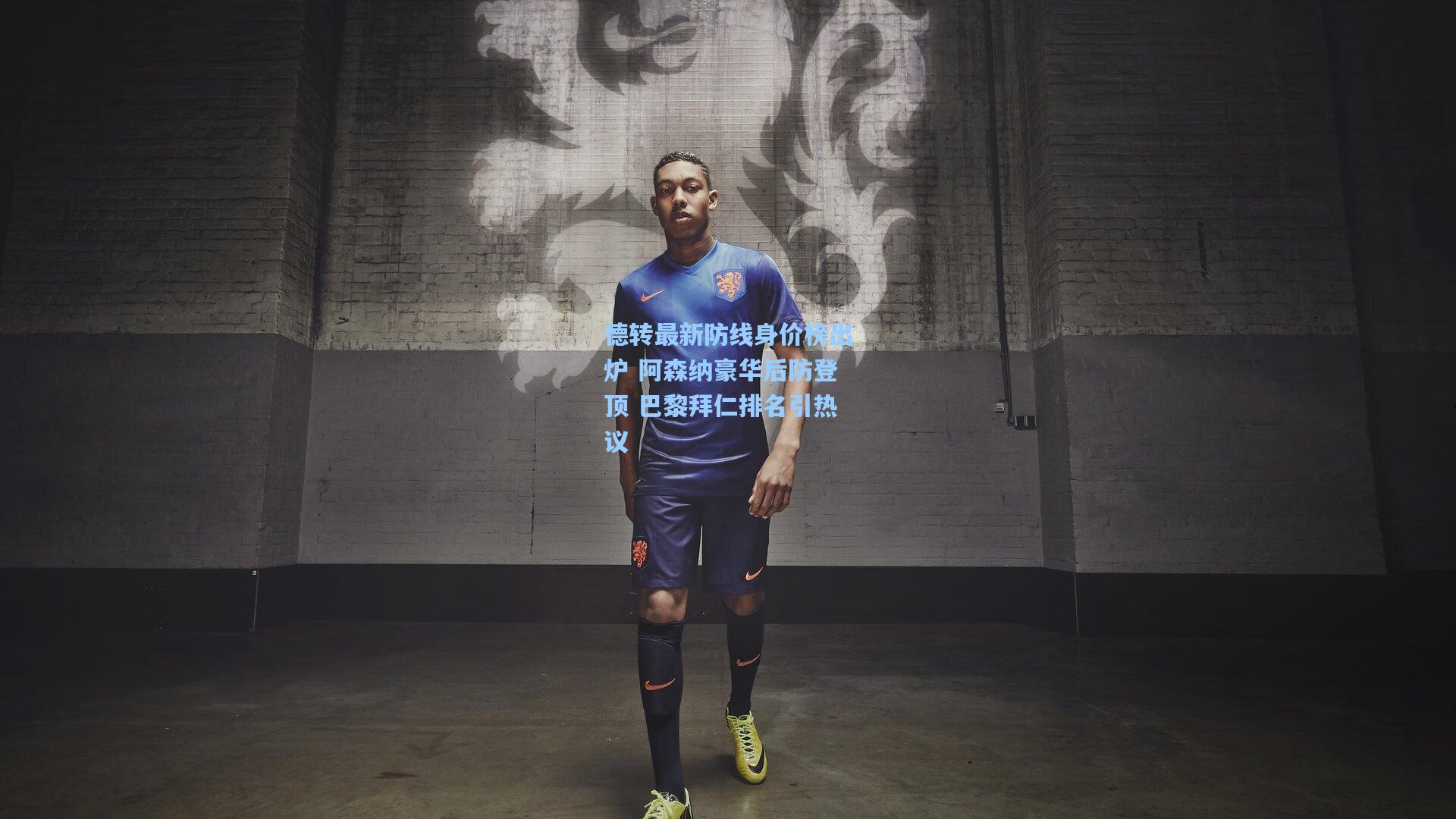 德转最新防线身价榜出炉 阿森纳豪华后防登顶 巴黎拜仁排名引热议