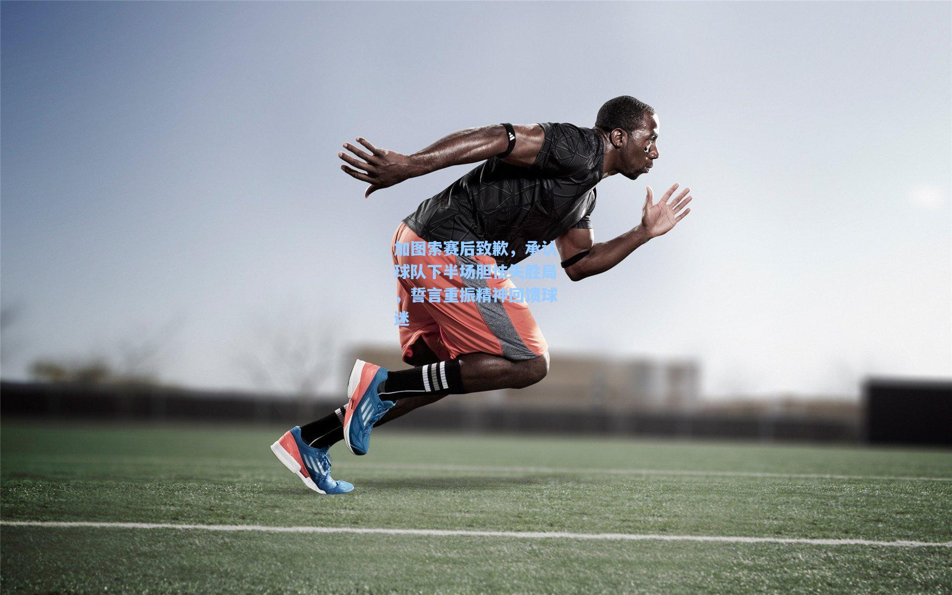 加图索赛后致歉，承认球队下半场胆怯失胜局，誓言重振精神回馈球迷